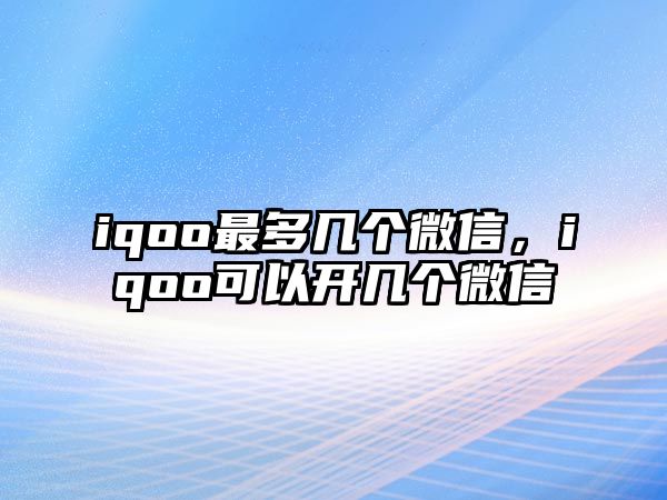 iqoo最多幾個(gè)微信，iqoo可以開幾個(gè)微信