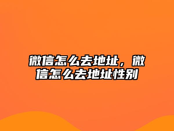 微信怎么去地址，微信怎么去地址性別