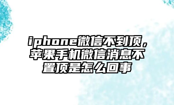 iphone微信不到頂，蘋果手機微信消息不置頂是怎么回事