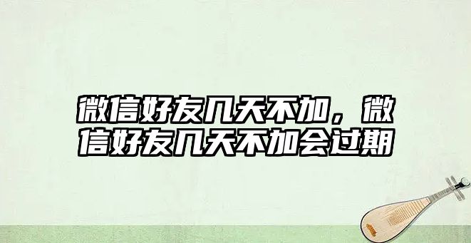 微信好友幾天不加，微信好友幾天不加會(huì)過(guò)期