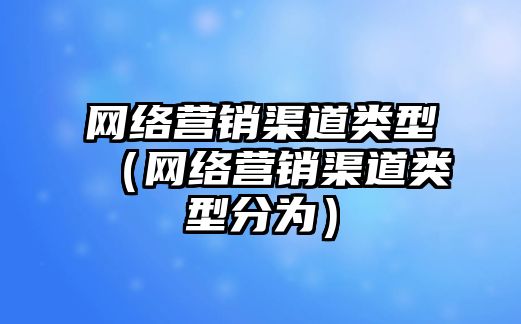 網絡營銷渠道類型（網絡營銷渠道類型分為）