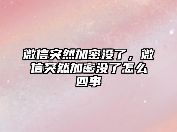 微信突然加密沒了，微信突然加密沒了怎么回事