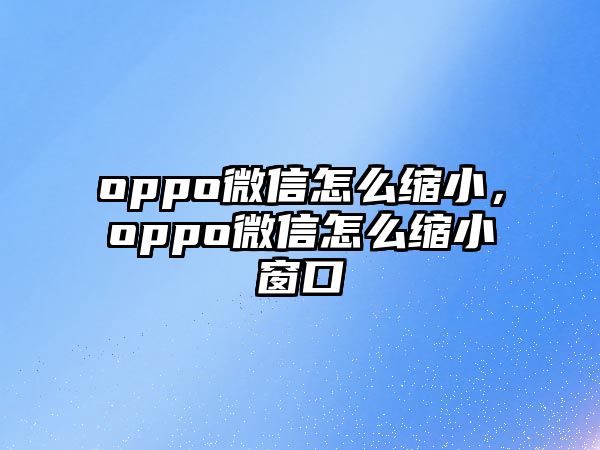 oppo微信怎么縮小，oppo微信怎么縮小窗口