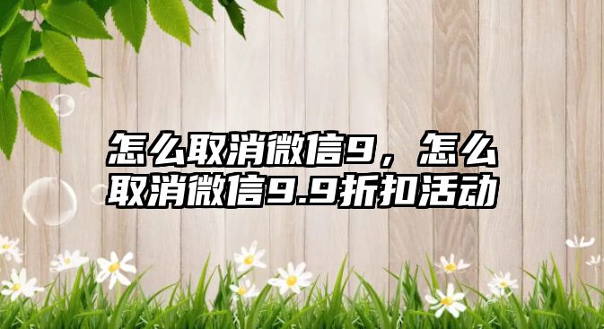 怎么取消微信9，怎么取消微信9.9折扣活動