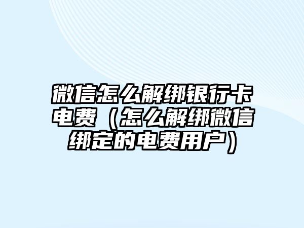 微信怎么解綁銀行卡電費（怎么解綁微信綁定的電費用戶）