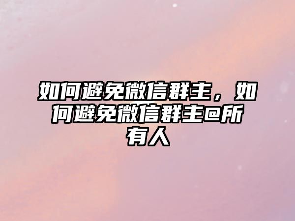 如何避免微信群主，如何避免微信群主@所有人