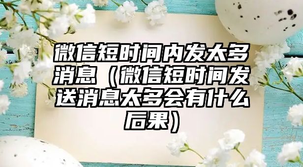 微信短時間內(nèi)發(fā)太多消息（微信短時間發(fā)送消息太多會有什么后果）