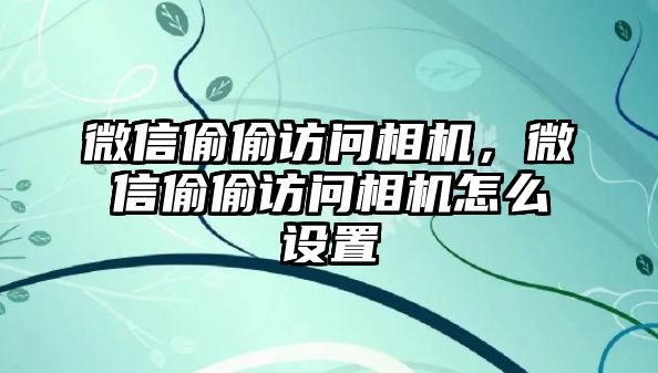 微信偷偷訪問相機(jī)，微信偷偷訪問相機(jī)怎么設(shè)置