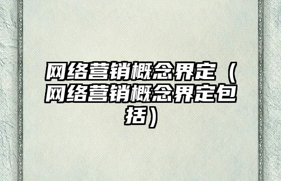 網(wǎng)絡營銷概念界定（網(wǎng)絡營銷概念界定包括）