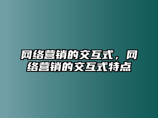 網絡營銷的交互式，網絡營銷的交互式特點