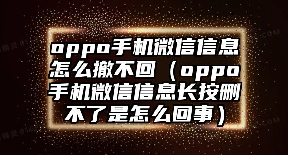 oppo手機微信信息怎么撤不回（oppo手機微信信息長按刪不了是怎么回事）