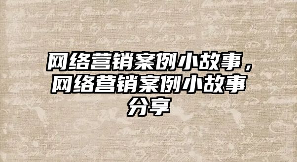 網絡營銷案例小故事，網絡營銷案例小故事分享