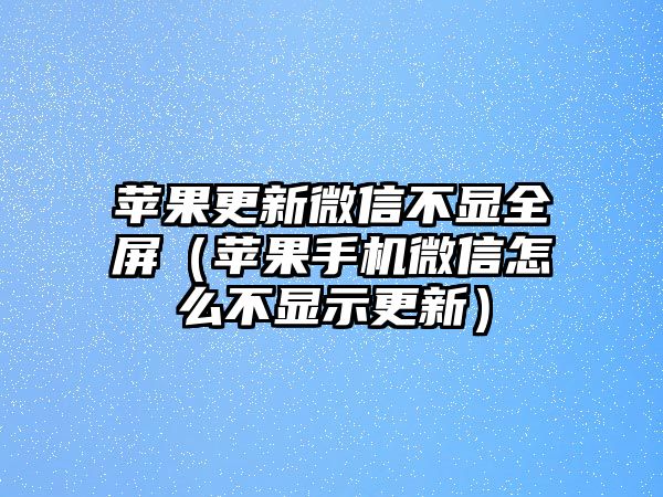 蘋果更新微信不顯全屏（蘋果手機微信怎么不顯示更新）