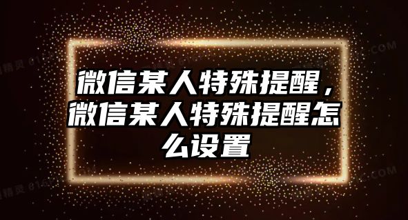 微信某人特殊提醒，微信某人特殊提醒怎么設(shè)置