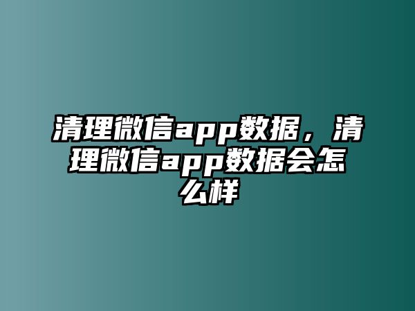 清理微信app數(shù)據(jù)，清理微信app數(shù)據(jù)會怎么樣