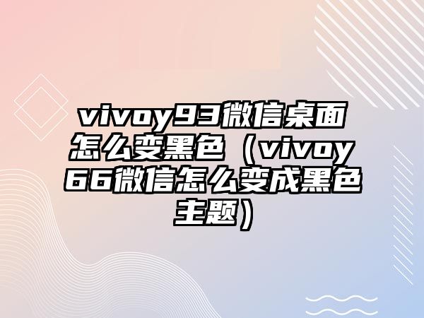 vivoy93微信桌面怎么變黑色（vivoy66微信怎么變成黑色主題）