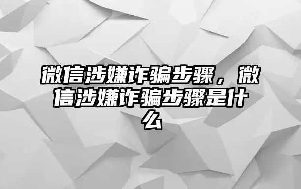 微信涉嫌詐騙步驟，微信涉嫌詐騙步驟是什么