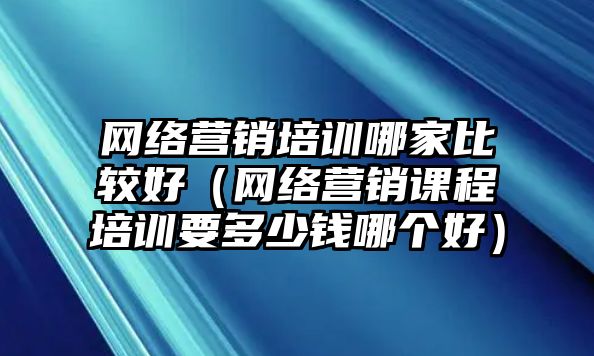 網(wǎng)絡(luò)營(yíng)銷培訓(xùn)哪家比較好（網(wǎng)絡(luò)營(yíng)銷課程培訓(xùn)要多少錢哪個(gè)好）