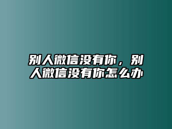 別人微信沒有你，別人微信沒有你怎么辦