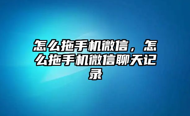 怎么拖手機(jī)微信，怎么拖手機(jī)微信聊天記錄