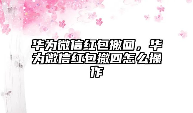 華為微信紅包撤回，華為微信紅包撤回怎么操作