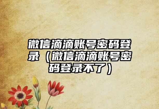 微信滴滴賬號密碼登錄（微信滴滴賬號密碼登錄不了）