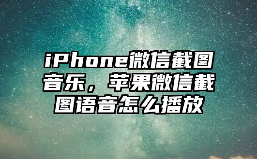 iPhone微信截圖音樂，蘋果微信截圖語音怎么播放