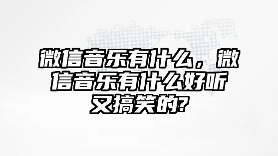 微信音樂有什么，微信音樂有什么好聽又搞笑的?