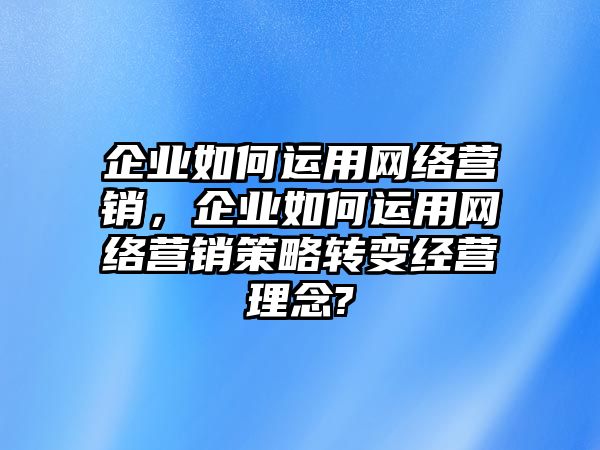 企業(yè)如何運(yùn)用網(wǎng)絡(luò)營(yíng)銷，企業(yè)如何運(yùn)用網(wǎng)絡(luò)營(yíng)銷策略轉(zhuǎn)變經(jīng)營(yíng)理念?