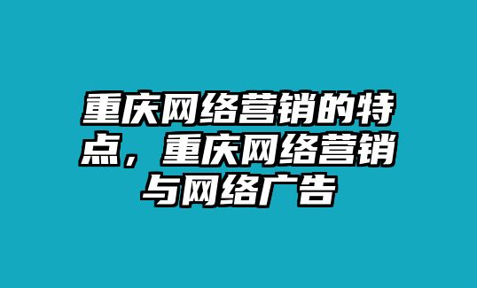 重慶網(wǎng)絡(luò)營銷的特點(diǎn)，重慶網(wǎng)絡(luò)營銷與網(wǎng)絡(luò)廣告