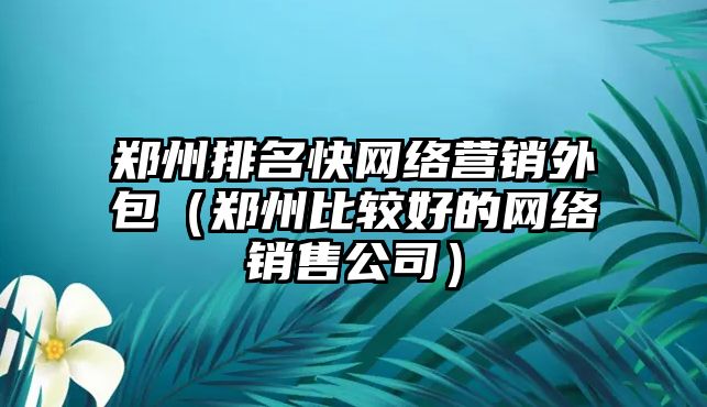 鄭州排名快網(wǎng)絡(luò)營銷外包（鄭州比較好的網(wǎng)絡(luò)銷售公司）