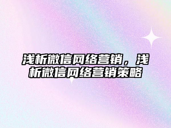 淺析微信網絡營銷，淺析微信網絡營銷策略