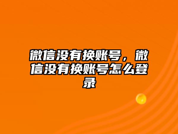 微信沒有換賬號，微信沒有換賬號怎么登錄