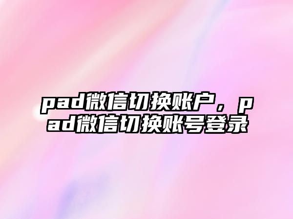 pad微信切換賬戶，pad微信切換賬號登錄