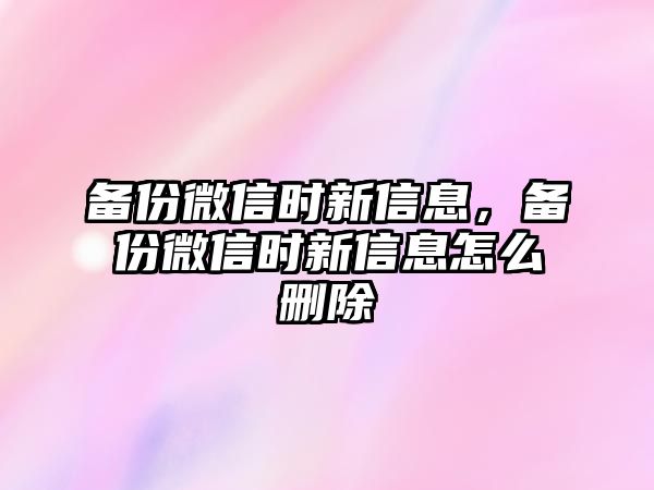 備份微信時新信息，備份微信時新信息怎么刪除