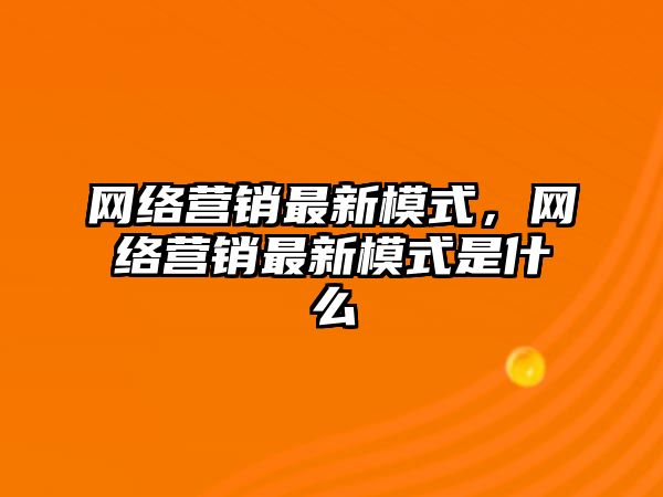 網(wǎng)絡營銷最新模式，網(wǎng)絡營銷最新模式是什么