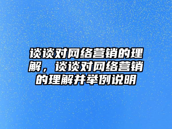 談談對網絡營銷的理解，談談對網絡營銷的理解并舉例說明