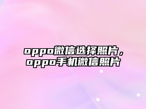 oppo微信選擇照片，oppo手機微信照片