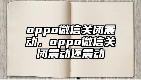 oppo微信關(guān)閉震動，oppo微信關(guān)閉震動還震動