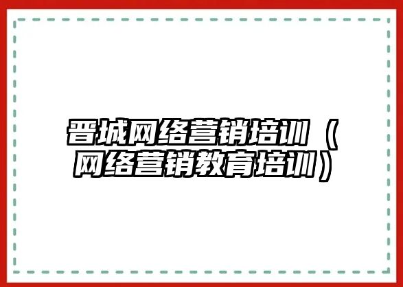 晉城網(wǎng)絡(luò)營銷培訓(xùn)（網(wǎng)絡(luò)營銷教育培訓(xùn)）