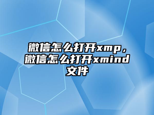 微信怎么打開xmp，微信怎么打開xmind文件