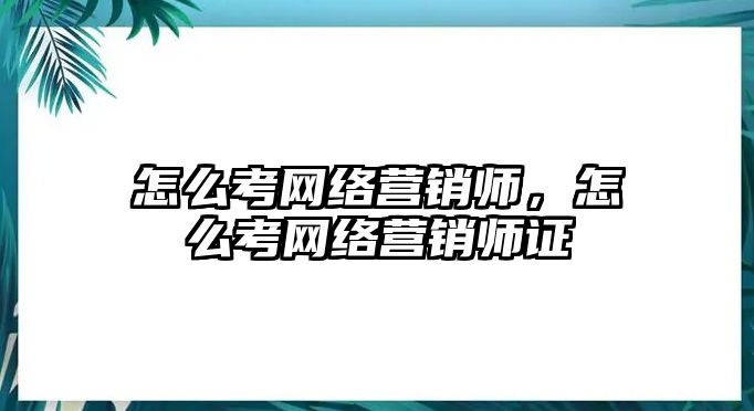 怎么考網(wǎng)絡(luò)營銷師，怎么考網(wǎng)絡(luò)營銷師證