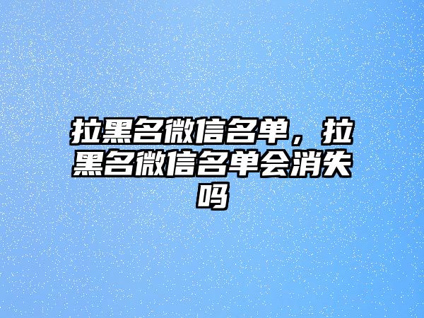 拉黑名微信名單，拉黑名微信名單會消失嗎