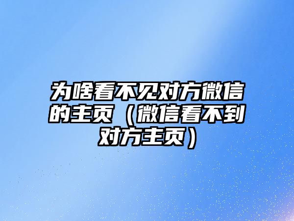 為啥看不見對方微信的主頁（微信看不到對方主頁）