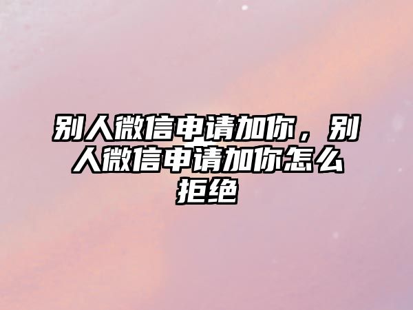 別人微信申請(qǐng)加你，別人微信申請(qǐng)加你怎么拒絕