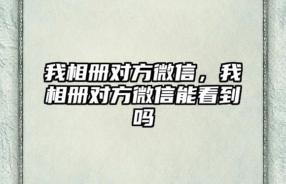 我相冊對方微信，我相冊對方微信能看到嗎