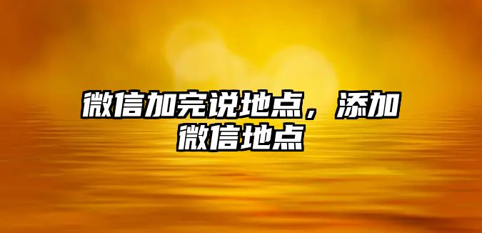 微信加完說地點，添加微信地點