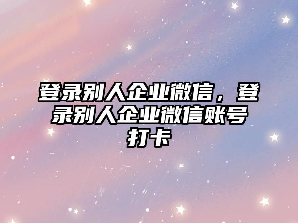 登錄別人企業(yè)微信，登錄別人企業(yè)微信賬號打卡