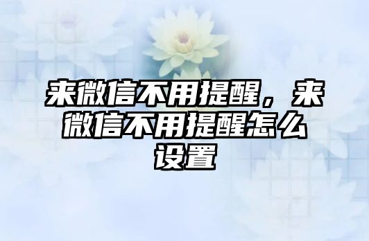 來微信不用提醒，來微信不用提醒怎么設(shè)置