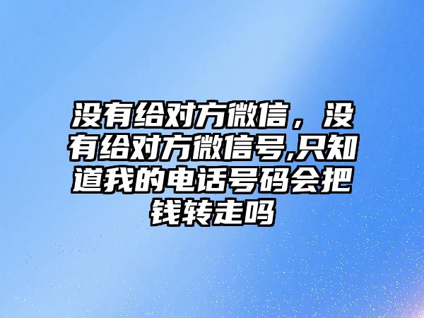 沒有給對方微信，沒有給對方微信號,只知道我的電話號碼會把錢轉(zhuǎn)走嗎